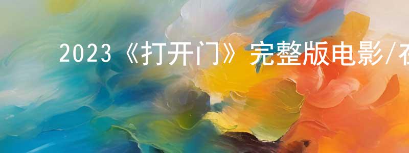 褚文文的动漫综艺大全,2023《打开门》完整版电影/在线观看/百度云-美剧天堂